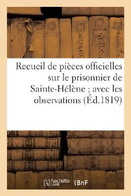 Recueil de Pièces Officielles Sur Le Prisonnier de Sainte-Hélène Avec Les Observations: Sur Les Discours de Lord Bathurst Dans La Chambre Des Pairs, L by Sans Auteur