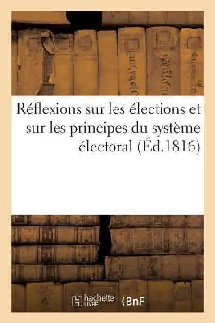 Réflexions Sur Les Élections Et Sur Les Principes Du Système Électoral, Par Un Électeur: Du Département de la Seine by Sans Auteur