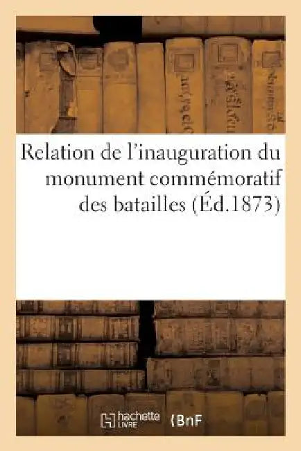 Relation de l'Inauguration Du Monument Commémoratif Des Batailles Des 30 Novembre: Et 2 Décembre 1870 by Sans Auteur