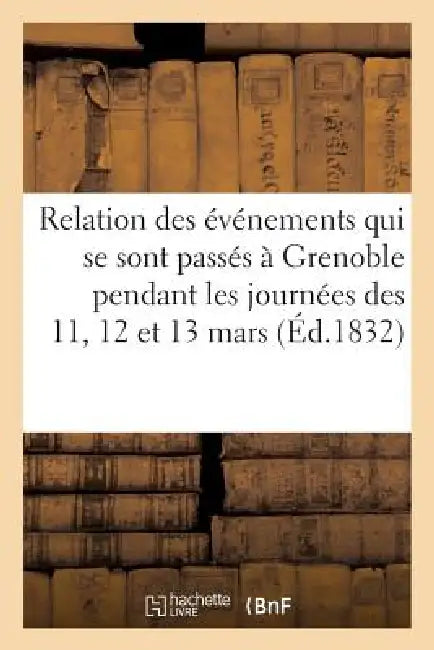 Relation Des Événemens Qui Se Sont Passés À Grenoble Pendant Les Journées Des 11, 12 Et 13 Mars: 1832: Trois Journées de Grenoble by Sans Auteur