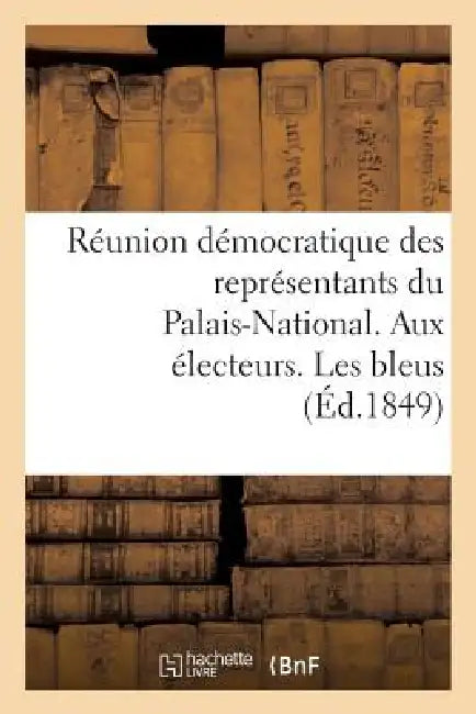 Réunion Démocratique Des Représentants Du Palais-National. Aux Électeurs. Les Bleus: , l'Ancien Régime, La Révolution de 1789, l'Empire, La Restaurati by Sans Auteur