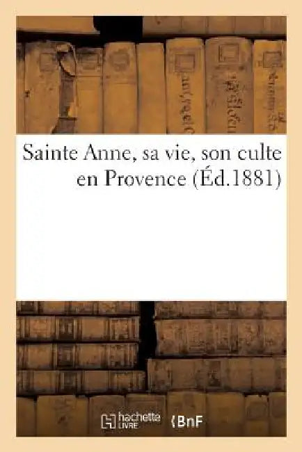 Sainte Anne, Sa Vie, Son Culte En Provence by Sans Auteur