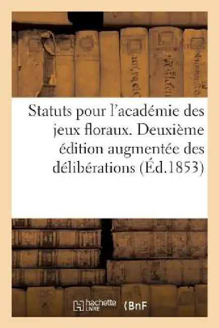 Statuts Pour l'Académie Des Jeux Floraux. Deuxième Édition Augmentée Des Délibérations: Réglementaires Interprétatives Des Statuts, Et Des Usages Et P by Sans Auteur