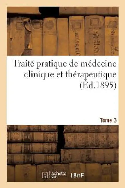 Traité Pratique de Médecine Clinique Et Thérapeutique. Tome 3 by Sans Auteur