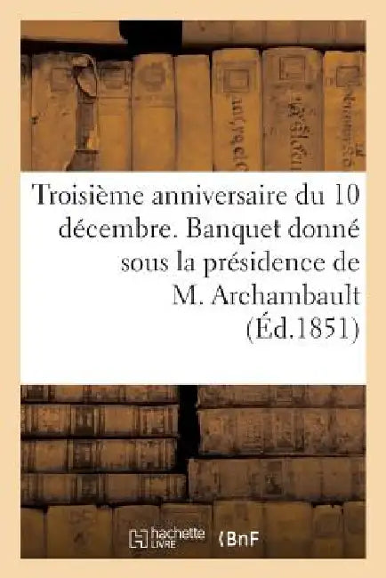 Troisième Anniversaire Du 10 Décembre. Banquet Donné Sous La Présidence de M. Archambault, ... by Sans Auteur