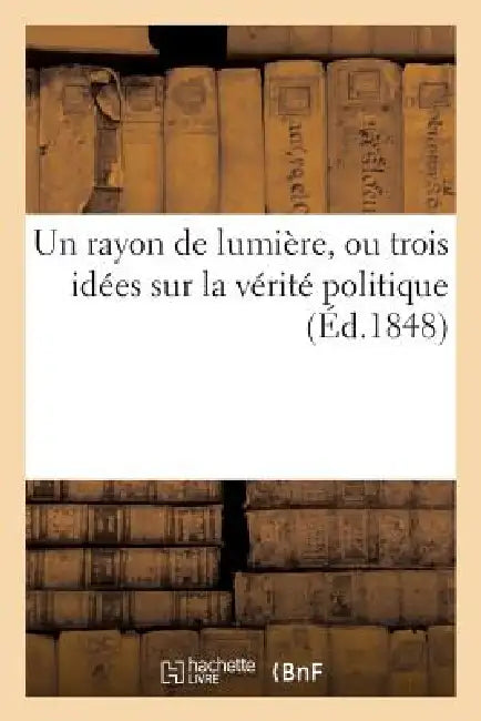 Un Rayon de Lumière, Ou Trois Idées Sur La Vérité Politique by Sans Auteur