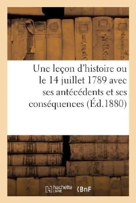 Une Leçon d'Histoire Ou Le 14 Juillet 1789 Avec Ses Antécédents Et Ses Conséquences by Sans Auteur