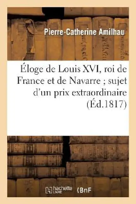 Éloge de Louis XVI, Roi de France Et de Navarre Sujet d'Un Prix Extraordinaire Proposé: Par l'Académie Des Sciences, Inscriptions Et Belles-Lettres de by Pierre-Catherine Amilhau