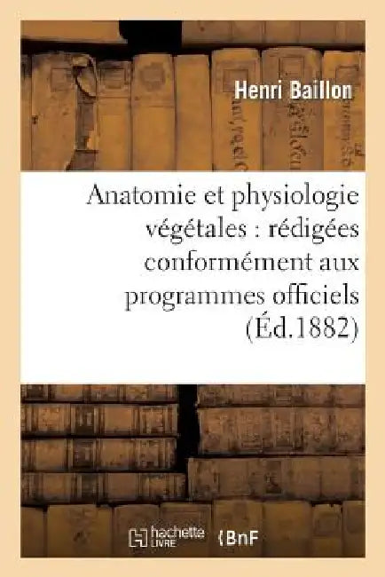 Anatomie Et Physiologie Végétales: Rédigées Conformément Aux Programmes Officiels: Du 2 Août 1880 Pour l'Enseignement de la Botanique Dans La Classe d by Henri Baillon