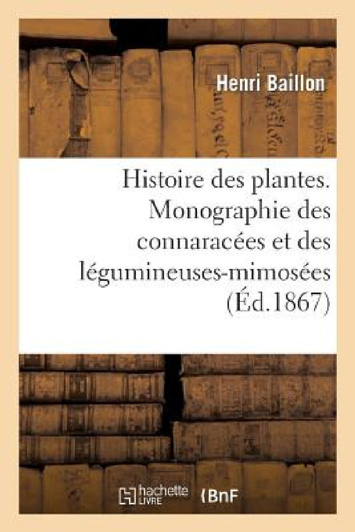 Histoire Des Plantes. Monographie Des Connaracées Et Des Légumineuses-Mimosées by Henri Baillon