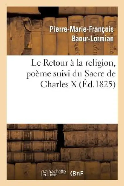 Le Retour À La Religion, Poëme Suivi Du Sacre de Charles X by Pierre-Marie-François Baour-Lormian