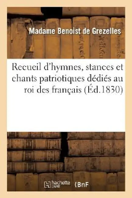 Recueil d'Hymnes, Stances Et Chants Patriotiques Dédiés Au Roi Des Français by Benoist de Grezelles