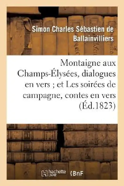 Montaigne Aux Champs-Élysées, Dialogues En Vers Et Les Soirées de Campagne, Contes En Vers by Simon Charle Bernard de Ballainvilliers