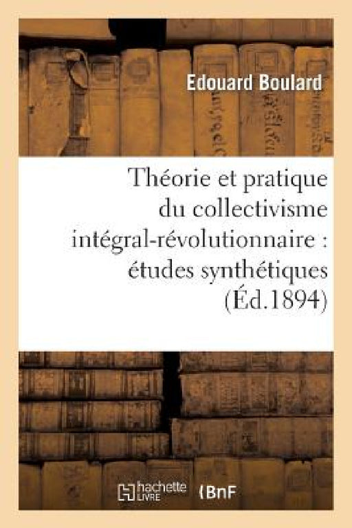 Théorie Et Pratique Du Collectivisme Intégral-Révolutionnaire: Études Synthétiques: Sur Une Organisation Sociale, Logique, Nécessaire, Conforme Aux Lo by Edouard Boulard