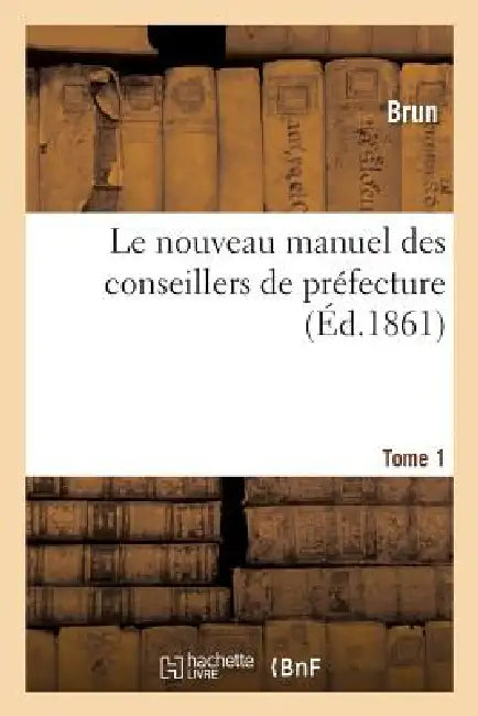 Le Nouveau Manuel Des Conseillers de Préfecture. Tome 1 by Brun