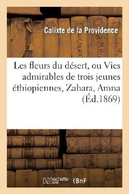 Les Fleurs Du Désert, Ou Vies Admirables de Trois Jeunes Éthiopiennes, Zahara, Amna: Et Fadalcarim: Avec Des Considérations Sur l'Oeuvre de la Régénér by Calixte de la Providence