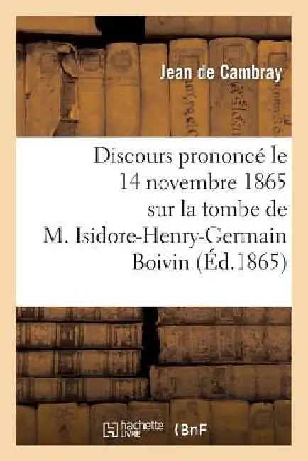 Discours Prononcé Le 14 Novembre 1865 Sur La Tombe de M. Isidore-Henry-Germain Boivin: , Membre de la Fabrique de la Paroisse Saint-Jacques-Du-Haut-Pa by Jean de Cambray