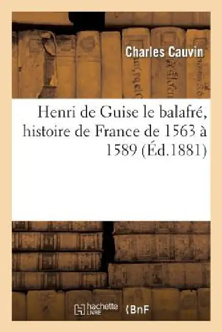 Henri de Guise Le Balafré, Histoire de France de 1563 À 1589 by Charles Cauvin