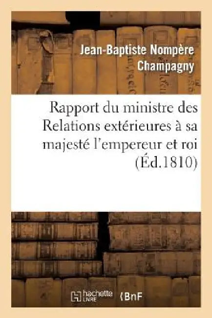 Rapport Du Ministre Des Relations Extérieures À Sa Majesté l'Empereur Et Roi by Jean-Baptiste Nompère Champagny
