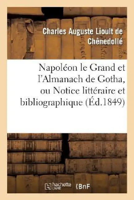 Napoléon Le Grand Et l'Almanach de Gotha, Ou Notice Littéraire Et Bibliographique: Sur La Double Édition de CET Almanach Pour 1808 by Charles Auguste Lioult de Chênedollé