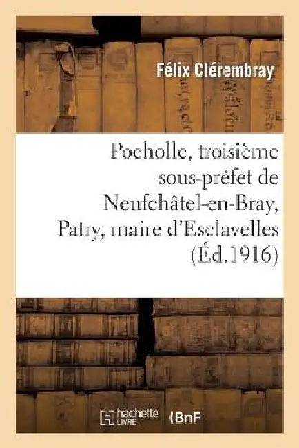 Pocholle, Troisième Sous-Préfet de Neufchâtel-En-Bray, Patry, Maire d'Esclavelles: , Et Le Préfet Beugnot, Épisodes de l'Affaire Cadoudal... by Félix Clérembray