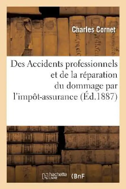 Des Accidents Professionnels Et de la Réparation Du Dommage Par l'Impôt-Assurance by Charles Cornet