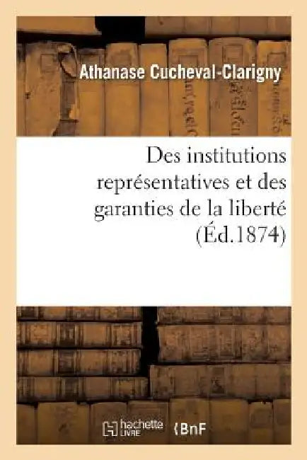 Des Institutions Représentatives Et Des Garanties de la Liberté by Athanase Cucheval-Clarigny