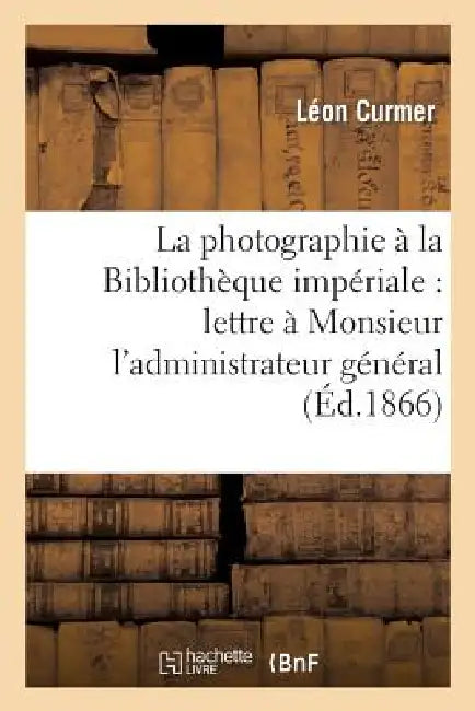 La Photographie À La Bibliothèque Impériale: Lettre À Monsieur l'Administrateur Général: Directeur de la Bibliothèque Impériale by Léon Curmer