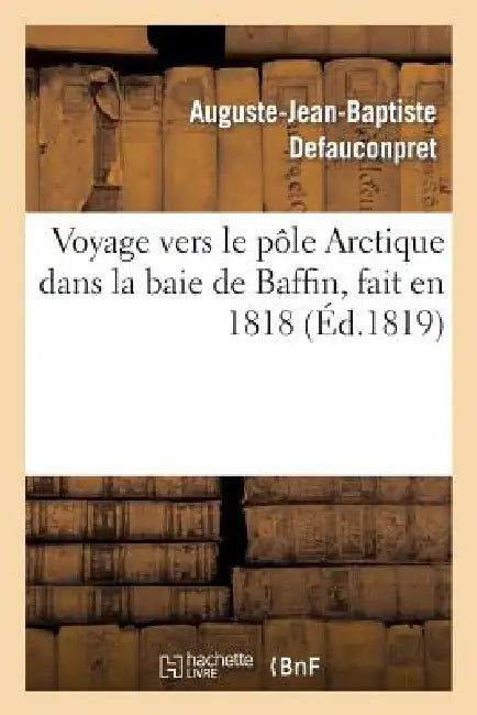 Voyage Vers Le Pôle Arctique Dans La Baie de Baffin, Fait En 1818, Par Les Vaisseaux de: Sa Majesté l'Isabelle Et l'Alexandre Commandés Par Le Capitai by Auguste-Jean-Baptiste Defauconpret, John Ross, William Edward Parry