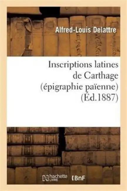 Inscriptions Latines de Carthage (Épigraphie Païenne) by Alfred-Louis Delattre