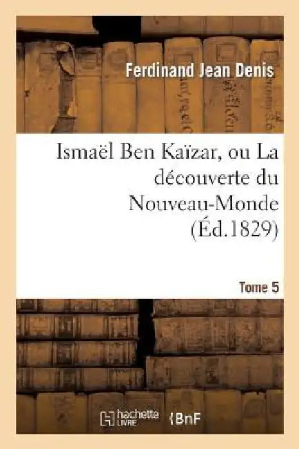 Ismaël Ben Kaïzar, Ou La Découverte Du Nouveau-Monde. Tome 5 by Ferdinand Jean Denis