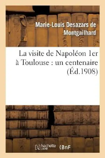 La Visite de Napoléon 1er À Toulouse: Un Centenaire by Marie-Louis Desazars de Montgailhard