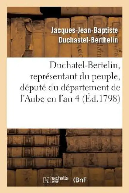 Duchatel-Bertelin, Représentant Du Peuple, Député Du Département de l'Aube En l'An 4: , À Ses Concitoyens Du Même Département by Jacques-Jean-Baptis Duchastel-Berthelin