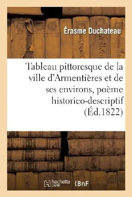 Tableau Pittoresque de la Ville d'Armentières Et de Ses Environs, Poème Historico-Descriptif: En Dix Chants by Érasme DuChateau