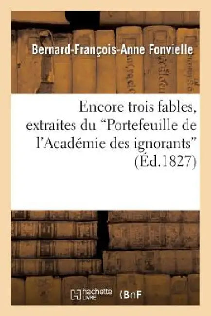 Encore Trois Fables, Extraites Du 'Portefeuille de l'Académie Des Ignorans' by Bernard-François-Anne Fonvielle