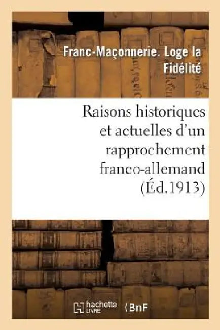 Raisons Historiques Et Actuelles d'Un Rapprochement Franco-Allemand: : Conférence Faite Le 12 Avril 1913, À La Loge La Fidélité, de Paris by Franc-Maçonnerie