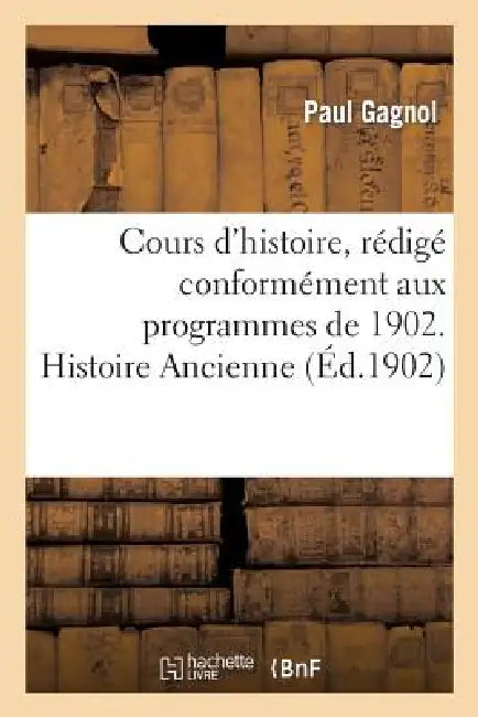 Cours d'Histoire, Rédigé Conformément Aux Programmes de 1902. Histoire Ancienne by Paul Gagnol