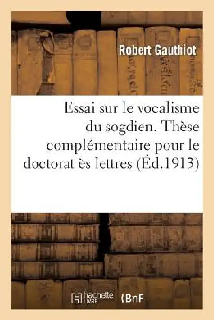 Essai Sur Le Vocalisme Du Sogdien. Thèse Complémentaire Pour Le Doctorat Ès Lettres Présentée: À La Faculté Des Lettres de Paris by Robert Gauthiot