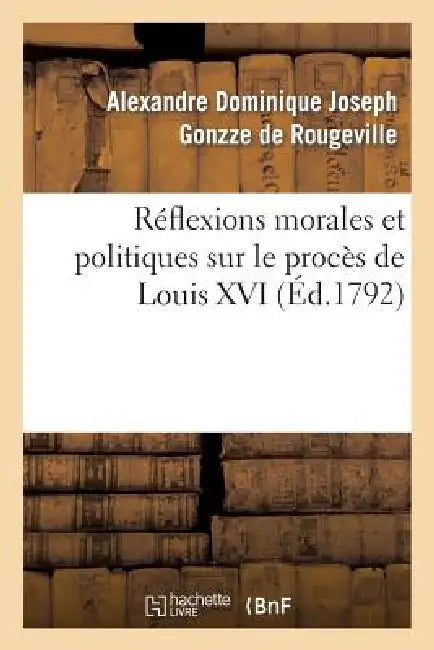 Réflexions Morales Et Politiques Sur Le Procès de Louis XVI by Alexandre Dominiqu Gonzze de Rougeville