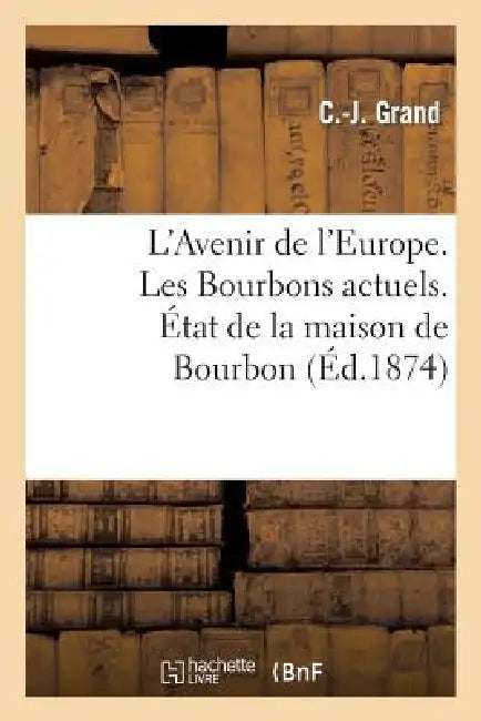 L'Avenir de l'Europe. Les Bourbons Actuels. État de la Maison de Bourbon by C. -J Grand