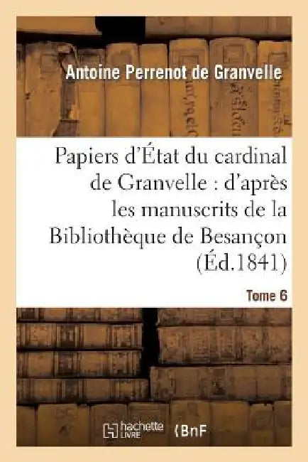 Papiers d'État Du Cardinal de Granvelle: d'Après Les Manuscrits de la Bibliothèque de Besançon. T 6 by Antoine Perrenot de Granvelle