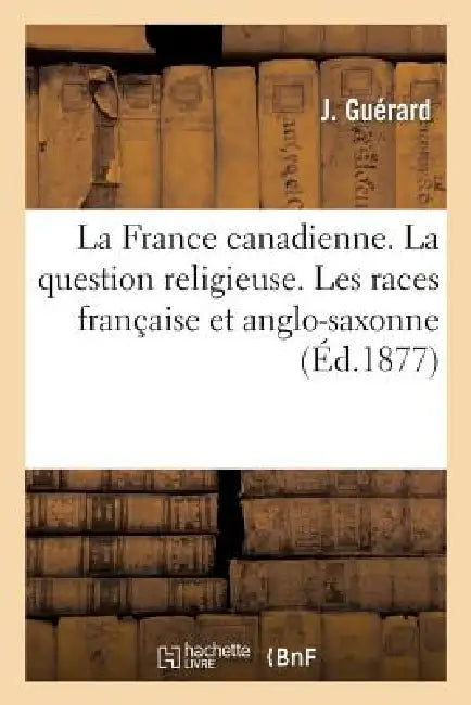 La France Canadienne. La Question Religieuse. Les Races Française Et Anglo-Saxonne by J. Guérard