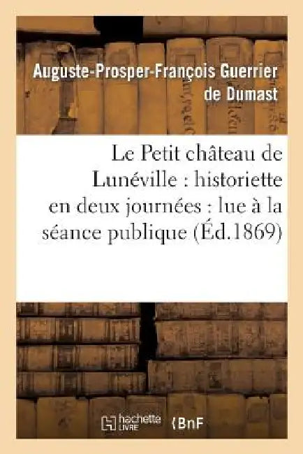 Le Petit Château de Lunéville: Historiette En Deux Journées: Lue À La Séance Publique Annuelle: de l'Académie de Stanislas, Le 27 Mai 1869 by Auguste-Prosper-Fran Guerrier de Dumast