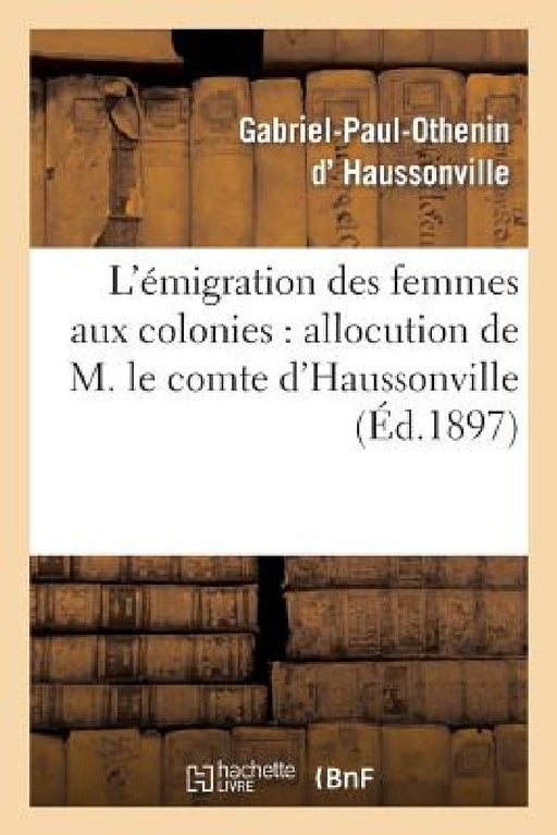 L'Émigration Des Femmes Aux Colonies: Allocution de M. Le Comte d'Haussonville: Et Discours de M. J. Chailley-Bert À La Conférence Donnée Le 12 Janvie by Gabriel-Paul-Othenin Haussonville, J. Chailley-Bert