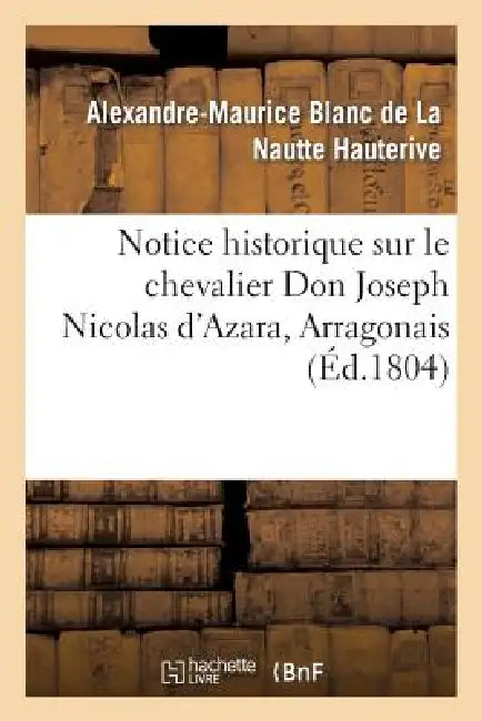 Notice Historique Sur Le Chevalier Don Joseph Nicolas d'Azara, Arragonais, Ambassadeur: D'Espagne À Paris, Mort Dans Cette Ville Le 5 Pluviôse an XII by Alexandre-Maurice Blanc de la Hauterive, Jean-François de Bourgoing, Charles-Maurice de Talleyrand-Périgord