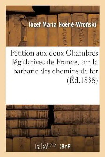 Pétition Aux Deux Chambres Législatives de France, Sur La Barbarie Des Chemins de Fer: Et Sur La Réforme Scientifique de la Locomotion by Józef Maria Hoëné-Wronski