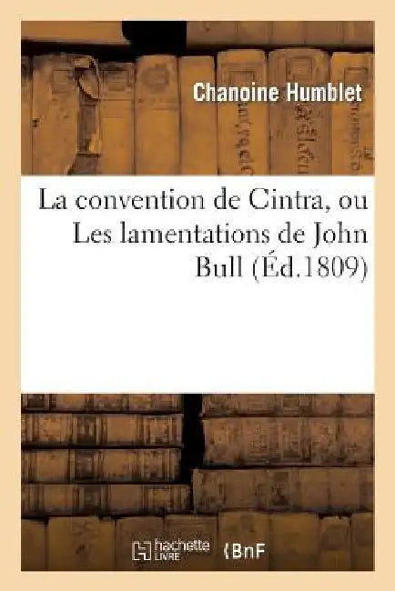 La Convention de Cintra, Ou Les Lamentations de John Bull, Sur Le Triomphe Extraordinaire: de Napoléon Buonaparte, Tant À La Suite de Deux Défaites Co by Chanoine Humblet