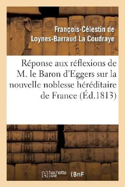 Réponse Aux Réflexions de M. Le Bon d'Eggers Sur La Nouvelle Noblesse Héréditaire de France: . Réflexions Sur La Nouvelle Noblesse Héréditaire En Fran by François-Célestin de Loynes La Coudraye