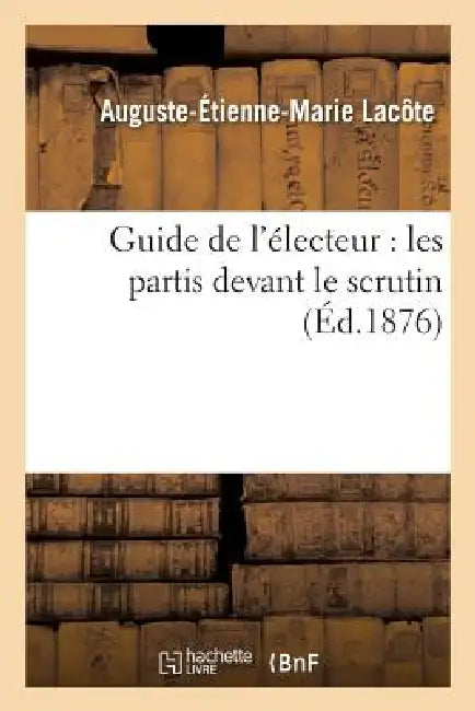 Guide de l'Électeur: Les Partis Devant Le Scrutin by Auguste-Étienne-Marie Lacôte