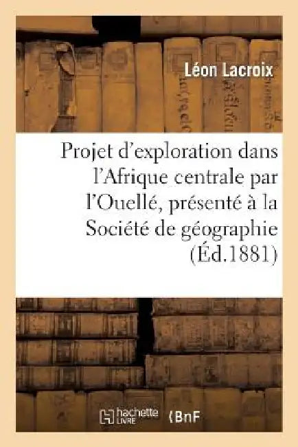 Projet d'Exploration Dans l'Afrique Centrale Par l'Ouellé, Présenté À La Société de Géographie: de Lille by Léon LaCroix